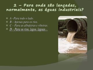 A –Para todo o lado. B – Apenas para os rios. C – Para as albufeiras e ribeiras. D – Para os rios, lagos, lagoas...  D – Para os rios, lagos, lagoas… 