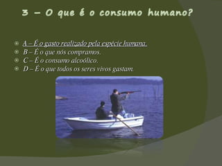 A – É o gasto realizado pela espécie humana. B – É o que nós compramos. C – É o consumo alcoólico. D – É o que todos os seres vivos gastam.  A – É o gasto realizado pela espécie humana. 