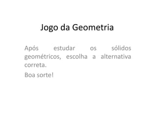 Jogo da Geometria
Após estudar os sólidos
geométricos, escolha a alternativa
correta.
Boa sorte!
 