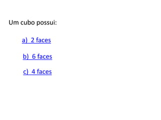 Um cubo possui:
a) 2 faces
b) 6 faces
c) 4 faces
 