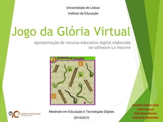 Jogo da Glória Virtual
Apresentação de recurso educativo digital elaborado
no software La Vouivre
Leandro Gomes Dias
Sofia Cavaco
Kelly Nascimento
Graciella Watanabe
Mestrado em Educação e Tecnologias Digitais
2014/2015
Universidade de Lisboa
Instituto de Educação
 