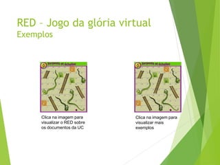 RED – Jogo da glória virtual
Exemplos
Clica na imagem para
visualizar mais
exemplos
Clica na imagem para
visualizar o RED sobre
os documentos da UC
 
