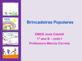 Brincadeiras Populares

    EMEB José Cataldi
      1º ano B – ciclo I
 Professora Marcia Correia
 