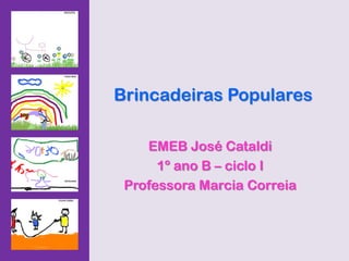 Brincadeiras Populares
EMEB José Cataldi
1º ano B – ciclo I
Professora Marcia Correia