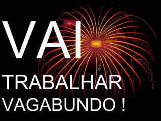 VAI TRABALHAR VAGABUNDO ! 
