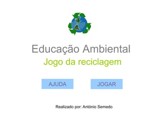 Educação Ambiental
Jogo da reciclagem
JOGARAJUDA
Realizado por: António Semedo
 