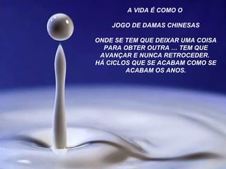 A VIDA É COMO O 
JOGO DE DAMAS CHINESAS 
ONDE SE TEM QUE DEIXAR UMA COISA 
PARA OBTER OUTRA … TEM QUE 
AVANÇAR E NUNCA RETROCEDER. 
HÁ CICLOS QUE SE ACABAM COMO SE 
ACABAM OS ANOS. 
 