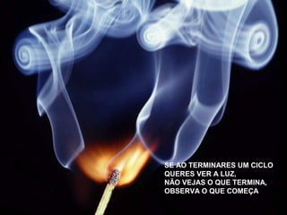 SE AO TERMINARES UM CICLO 
QUERES VER A LUZ, 
NÃO VEJAS O QUE TERMINA, 
OBSERVA O QUE COMEÇA. 
 