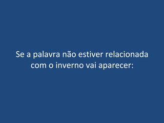 Se a palavra não estiver relacionada
    com o inverno vai aparecer:
 