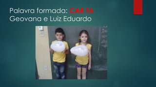 Palavra formada: CAR TA
Geovana e Luiz Eduardo
 