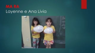 MA RA
Layenne e Ana Livia
 