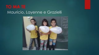 TO MA TE
Mauricio, Layenne e Grazielli
 