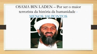OSAMA BIN LADEN – Por ser o maior
terrorista da história da humanidade -
MENOS 100 PONTOS
 