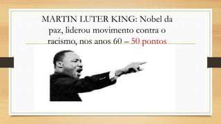 MARTIN LUTER KING: Nobel da
paz, liderou movimento contra o
racismo, nos anos 60 – 50 pontos
 