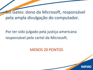Bill Gates: dono da Microsoft, responsável
pela ampla divulgação do computador.
Por ter sido julgado pela justiça americana
responsável pelo cartel da Microsoft.
MENOS 20 PONTOS
 