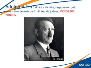 Adolph Hitler: ditador alemão, responsável pelo
extermínio de mais de 6 milhões de judeus. MENOS 100
PONTOS.
 
