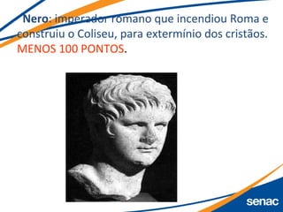 Nero: imperador romano que incendiou Roma e
construiu o Coliseu, para extermínio dos cristãos.
MENOS 100 PONTOS.
 