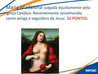 Maria Madalena: julgada injustamente pela
Igreja Católica. Recentemente reconhecida
como amiga e seguidora de Jesus. 50 PONTOS.
 