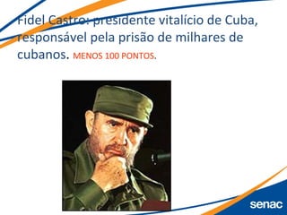 Fidel Castro: presidente vitalício de Cuba,
responsável pela prisão de milhares de
cubanos. MENOS 100 PONTOS.
 