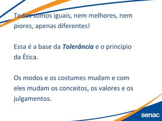 Todos somos iguais, nem melhores, nem
piores, apenas diferentes!
Essa é a base da Tolerância e o princípio
da Ética.
Os modos e os costumes mudam e com
eles mudam os conceitos, os valores e os
julgamentos.
 