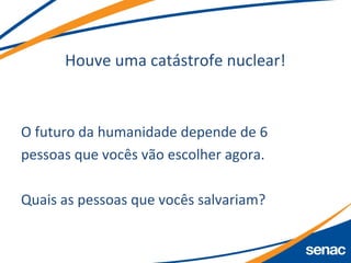 Houve uma catástrofe nuclear!
O futuro da humanidade depende de 6
pessoas que vocês vão escolher agora.
Quais as pessoas que vocês salvariam?
 