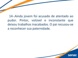 14-.Ainda jovem foi acusado de atentado ao
pudor. Pintor, volúvel e inconstante que
deixou trabalhos inacabados. O pai recusou-se
a reconhecer sua paternidade.
 
