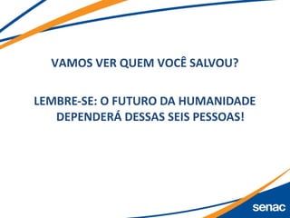 VAMOS VER QUEM VOCÊ SALVOU?
LEMBRE-SE: O FUTURO DA HUMANIDADE
DEPENDERÁ DESSAS SEIS PESSOAS!
 
