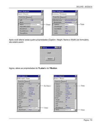 DELPHI - BÁSICO
Página: 13
Após você alterar estas quatro propriedades (Caption, Height, Name e Width) do formulário,
ela estará assim:
Agora, altere as propriedades do TLabel e do TButton.
 