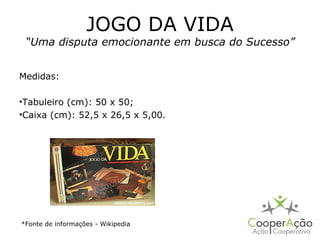 JOGO DA VIDA
 “Uma disputa emocionante em busca do Sucesso”


Medidas:

•Tabuleiro (cm): 50 x 50;
•Caixa (cm): 52,5 x 26,5 x 5,00.




*Fonte de informações - Wikipedia
 