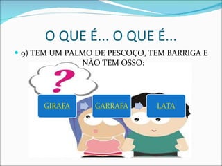 9) TEM UM PALMO DE PESCOÇO, TEM BARRIGA E NÃO TEM OSSO:  O QUE É... O QUE É... 