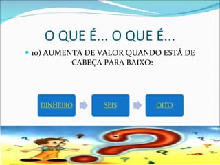 10) AUMENTA DE VALOR QUANDO ESTÁ DE CABEÇA PARA BAIXO:  O QUE É... O QUE É... 