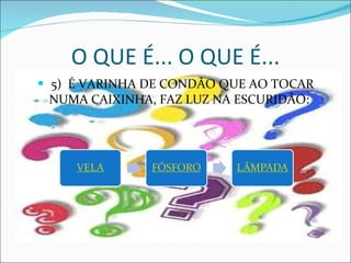 O QUE É... O QUE É... 5)  É VARINHA DE CONDÃO QUE AO TOCAR NUMA CAIXINHA, FAZ LUZ NA ESCURIDÃO:  