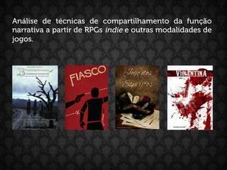 Análise de técnicas de compartilhamento da função
narrativa a partir de RPGs indie e outras modalidades de
jogos.
 