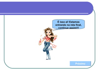É isso ai! Estamos
entrando na reta final,
continue assim!!!
Próximo
 