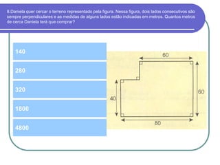 8.Daniela quer cercar o terreno representado pela figura. Nessa figura, dois lados consecutivos são
sempre perpendiculares e as medidas de alguns lados estão indicadas em metros. Quantos metros
de cerca Daniela terá que comprar?
140
320
280
1800
4800
 