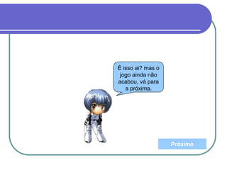 É isso ai? mas o
jogo ainda não
acabou, vá para
a próxima.
Próximo
 