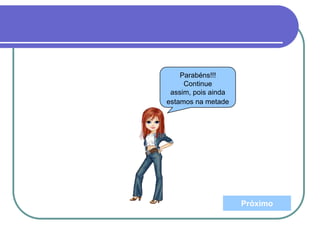 Próximo
Parabéns!!!
Continue
assim, pois ainda
estamos na metade
 
