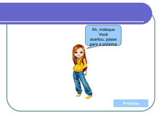 Ah, moleque
Você
acertou, passe
para a próxima
Próximo
 