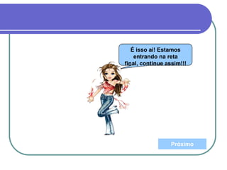 É isso ai! Estamos
entrando na reta
final, continue assim!!!
Próximo
 