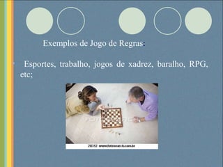 Exemplos de Jogo de Regras : Esportes, trabalho, jogos de xadrez, baralho, RPG, etc; 
