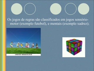 Os jogos de regras são classificados em jogos sensório-motor (exemplo futebol), e mentais (exemplo xadrez); 