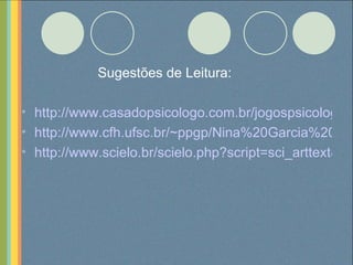Sugestões de Leitura: http://www.casadopsicologo.com.br/jogospsicologiaeeducacao.pdf http://www.cfh.ufsc.br/~ppgp/Nina%20Garcia%20Taboada.pdf http://www.scielo.br/scielo.php?script=sci_arttext&pid=S0102-79722000000300007   