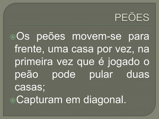 PEÕESOs peões movem-se para frente, uma casa por vez, na primeira vez que é jogado o peão pode pular duas casas;Capturam em diagonal.