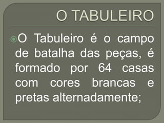 O TABULEIROO Tabuleiro é o campo de batalha das peças, é formado por 64 casas com cores brancas e pretas alternadamente;