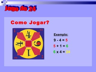 Como Jogar? Exemplo: 9 - 4 =  5 5  + 1 =  6 6  x 4 =  24 Jogo do 24 