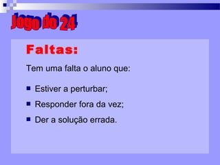 Faltas: Tem uma falta o aluno que: Estiver a perturbar; Responder fora da vez; Der a solução errada. Jogo do 24 