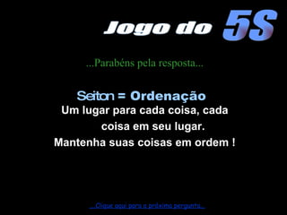 ...Parabéns pela resposta... Um lugar para cada coisa, cada coisa em seu lugar. Mantenha suas coisas em ordem ! Seiton  = Ordenação ....Clique aqui para a próxima pergunta... 5S Jogo do 