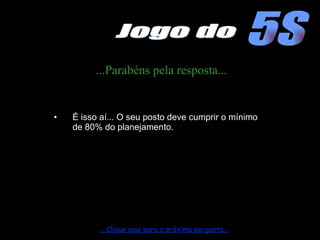 ...Parabéns pela resposta... É isso aí... O seu posto deve cumprir o mínimo de 80% do planejamento. ....Clique aqui para a próxima pergunta... 5S Jogo do 