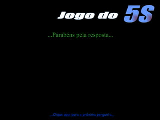 ...Parabéns pela resposta... ....Clique aqui para a próxima pergunta... 5S Jogo do 