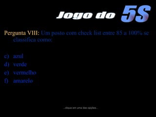 Pergunta VIII:  Um posto com check list entre 85 a 100% se classifica como: azul verde vermelho amarelo ...clique em uma das opções... 5S Jogo do 